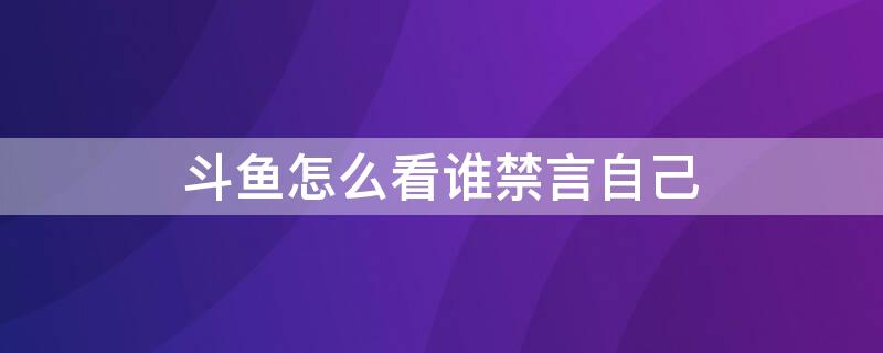 斗鱼怎么看谁禁言自己（斗鱼怎么看自己为什么被禁言）