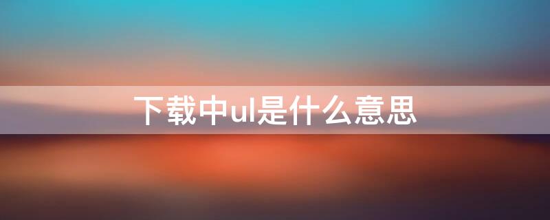 下載中ul是什么意思 ul中文啥意思