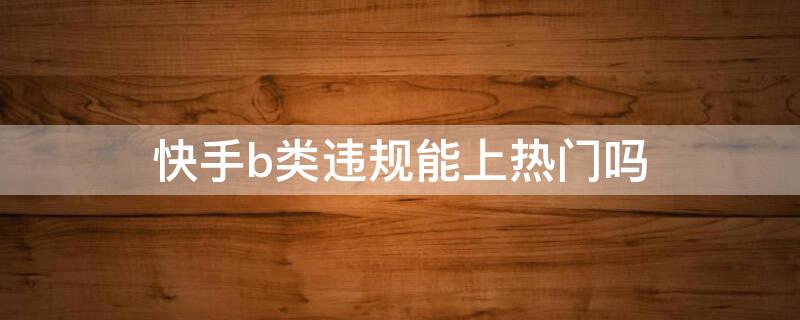 快手b類違規(guī)能上熱門嗎 快手b類違規(guī)是怎么產(chǎn)生的?有人舉報(bào)嗎?