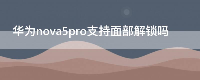 华为nova5pro支持面部解锁吗 华为nova5pro支持面部解锁吗?