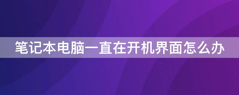 笔记本电脑一直在开机界面怎么办 笔记本一直是开机界面怎么办