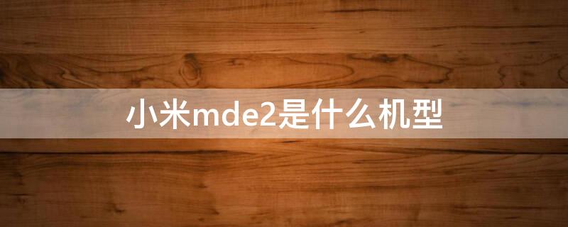 小米mde2是什么機(jī)型（小米手機(jī)型號mde2是小米幾）