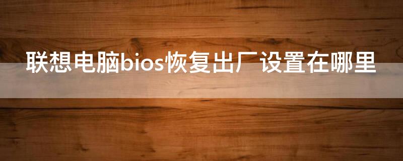 聯(lián)想電腦bios恢復出廠設置在哪里（聯(lián)想電腦怎么在bios恢復出廠設置）