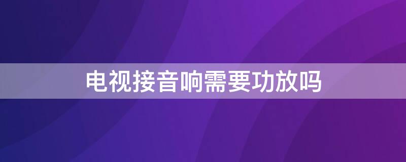 电视接音响需要功放吗（电视直接接音响不要功放可以吗?）