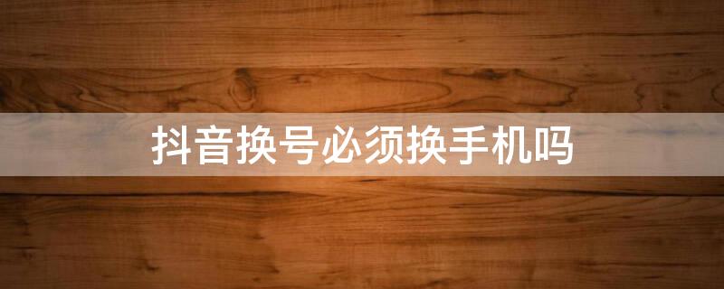 抖音換號必須換手機嗎 手機可以換抖音號嗎