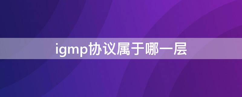 igmp協(xié)議屬于哪一層（IGMP協(xié)議位于TCP/IP協(xié)議的哪一層?）