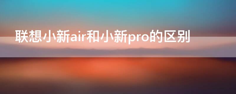 聯(lián)想小新air和小新pro的區(qū)別（聯(lián)想小新air和小新pro哪個好）