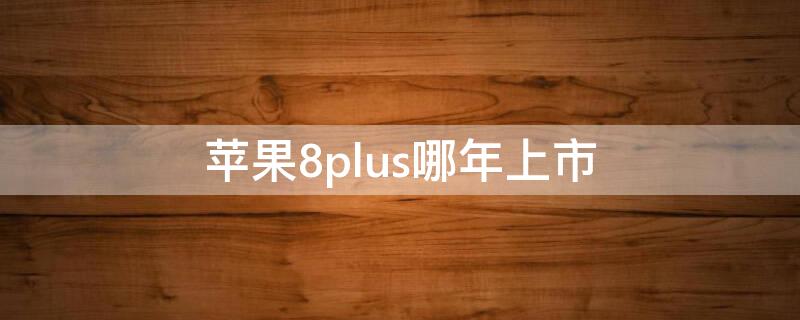 iPhone8plus哪年上市 iphone8和iphone8plus什么时候上市