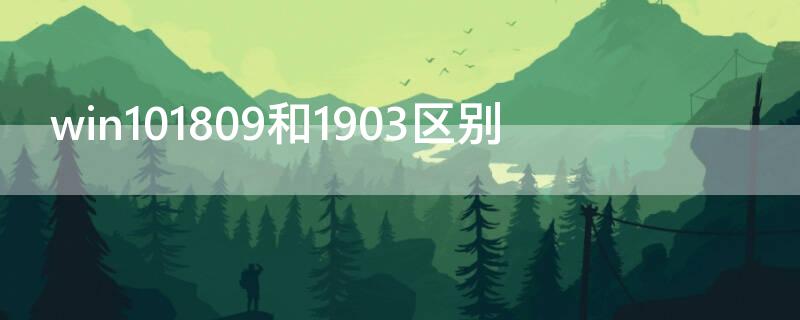 win101809和1903區(qū)別（win101809和1903有啥區(qū)別）