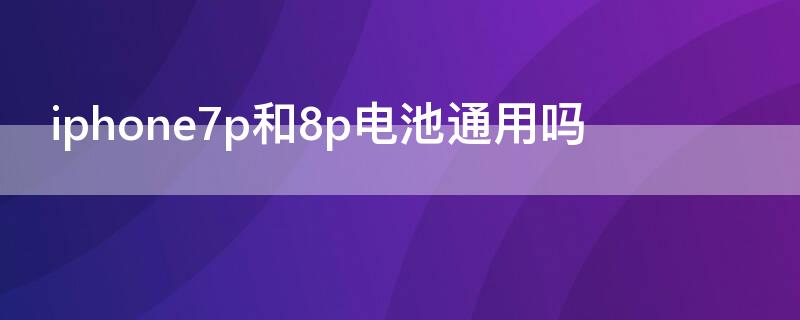 iPhone7p和8p电池通用吗 7p电池通用吗