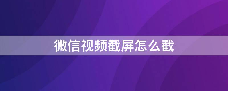 微信视频截屏怎么截（微信聊天视频截屏怎么截）