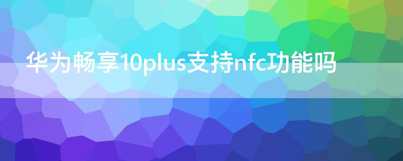 华为畅享10plus支持nfc功能吗（华为畅享10plus支持nfc功能吗?）