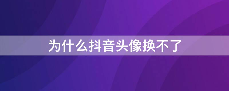 為什么抖音頭像換不了 為什么抖音頭像換不了了,怎么辦