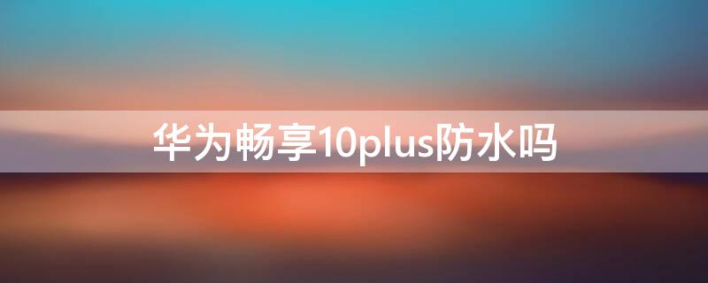 华为畅享10plus防水吗 华为畅享10防水吗?