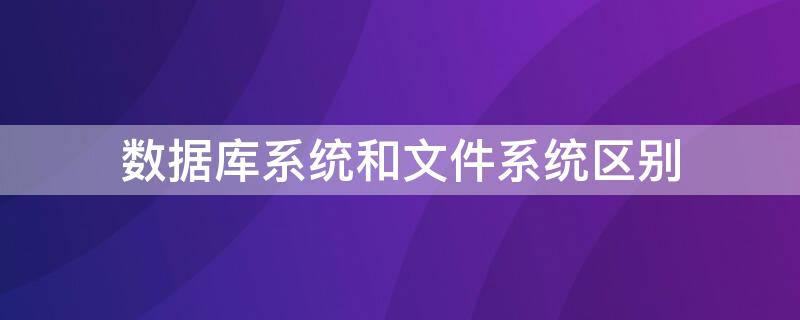 数据库系统和文件系统区别（数据库与文件系统的区别）