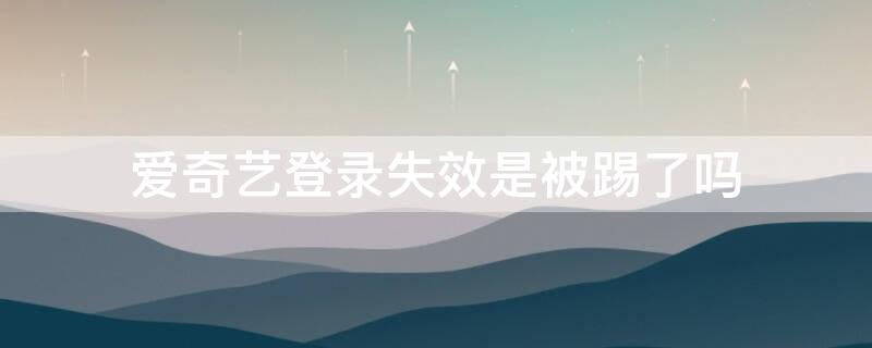 爱奇艺登录失效是被踢了吗 爱奇艺登陆失效是什么意思