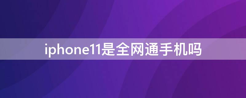 iPhone11是全網(wǎng)通手機(jī)嗎（iPhone11是全網(wǎng)通嗎）