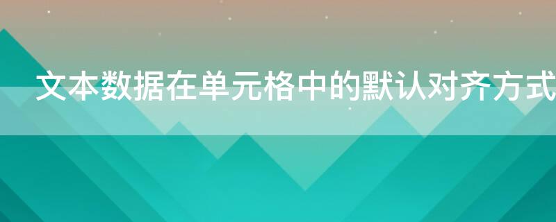 文本数据在单元格中的默认对齐方式（文本数据在单元格中的默认对齐方式是）