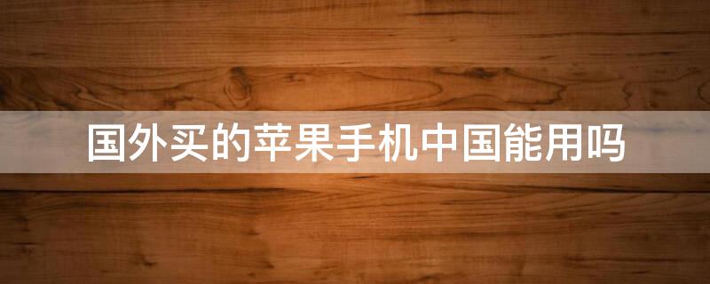 國(guó)外買的iPhone手機(jī)中國(guó)能用嗎（中國(guó)買的手機(jī)能不能在國(guó)外用?）