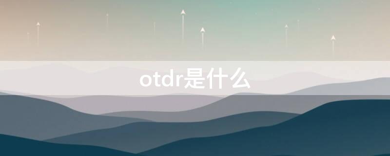 otdr是什么（otdr是什么仪器）