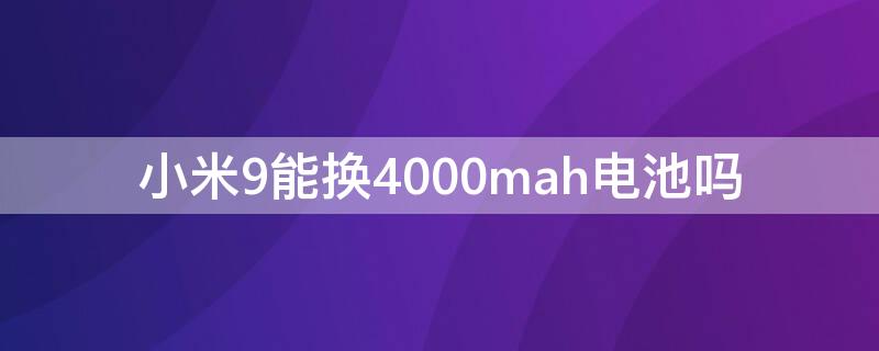 小米9能換4000mah電池嗎 小米9電池改裝4000mah