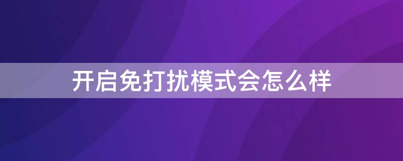 開啟免打擾模式會(huì)怎么樣 開了免打擾模式會(huì)怎么樣