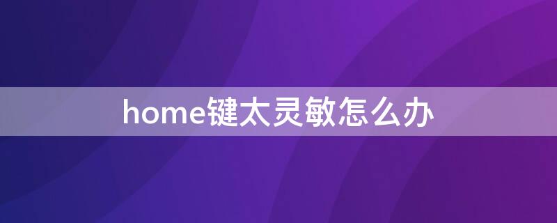 home鍵太靈敏怎么辦（home鍵過于靈敏怎么維修）