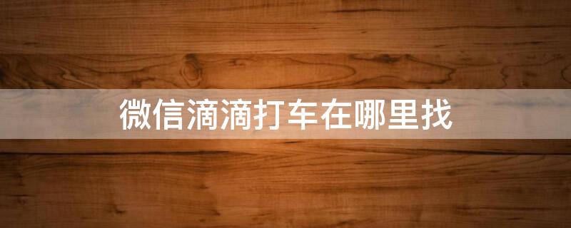 微信滴滴打車在哪里找 蘋果手機微信滴滴打車在哪里找