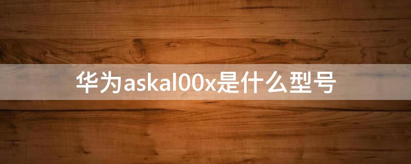 華為askal00x是什么型號 華為askal00x是什么型號手機