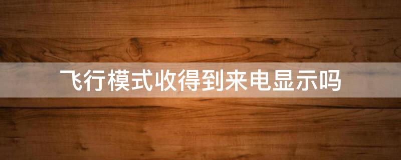 飞行模式收得到来电显示吗 开飞行模式没有收到来电信息