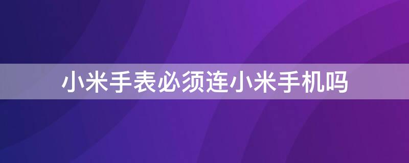 小米手表必须连小米手机吗（小米手表一定要用小米手机吗）