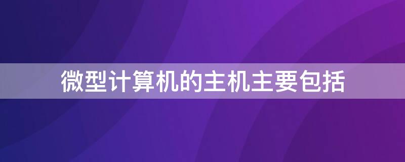 微型计算机的主机主要包括 微型计算机的主机主要包括什么