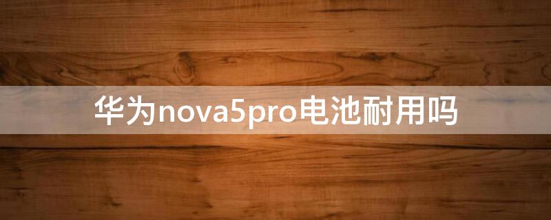 华为nova5pro电池耐用吗（华为nova5pro电池耐用吗?）