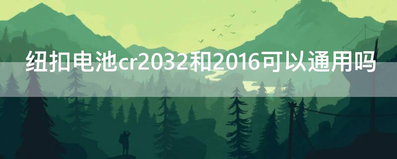 紐扣電池cr2032和2016可以通用嗎（紐扣電池cr2032和cr2016可以通用嗎）