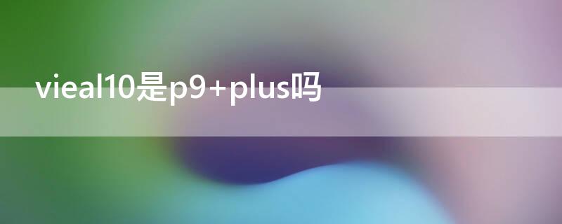 vieal10是p9 plus嗎