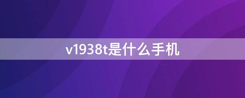 v1938t是什么手机 v1938t是什么手机型号