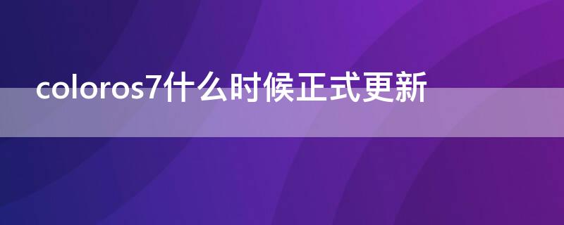 coloros7什么时候正式更新 coloros7升级更新时间