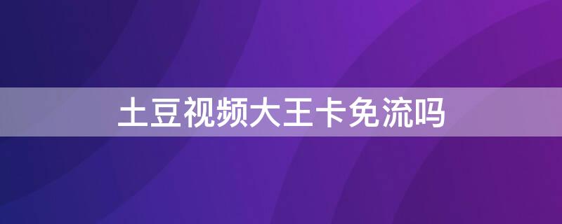 土豆视频大王卡免流吗（大王卡pp视频免流吗）