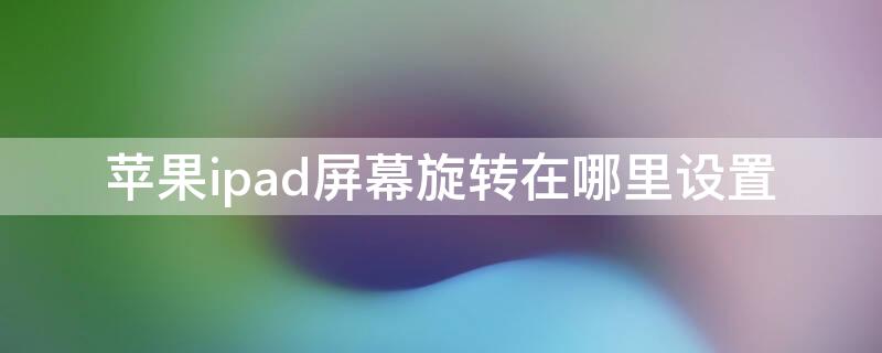 iPhoneipad屏幕旋轉(zhuǎn)在哪里設(shè)置（蘋果ipad屏幕旋轉(zhuǎn)設(shè)置在哪里）