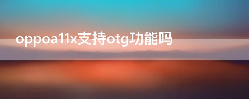 oppoa11x支持otg功能嗎（oppoa11x怎么打開OTG）