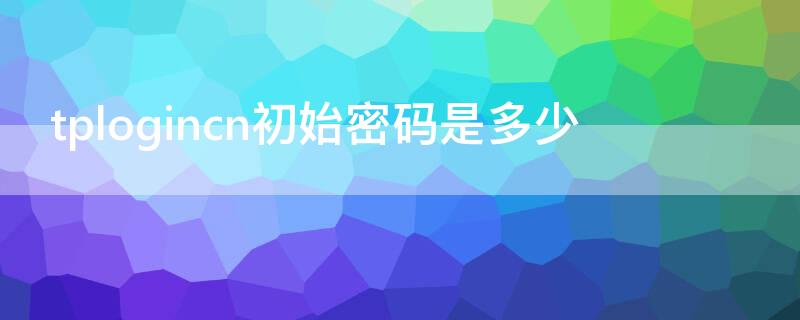 tplogincn初始密码是多少（tplogincn初始密码是什么）