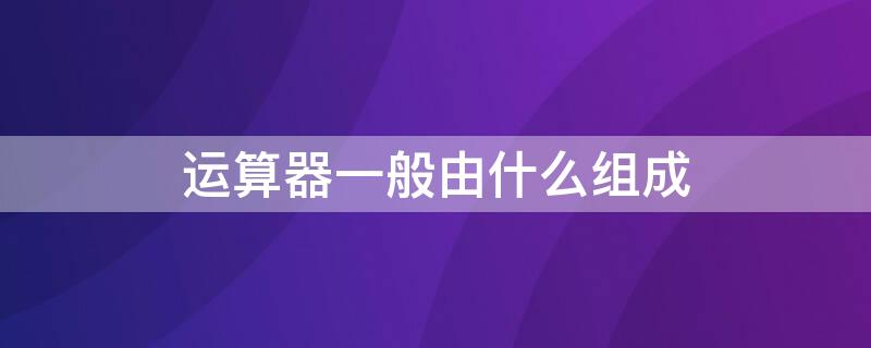 运算器一般由什么组成 运算器可分为