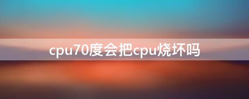 cpu70度會(huì)把cpu燒壞嗎 手機(jī)cpu70度會(huì)把cpu燒壞嗎