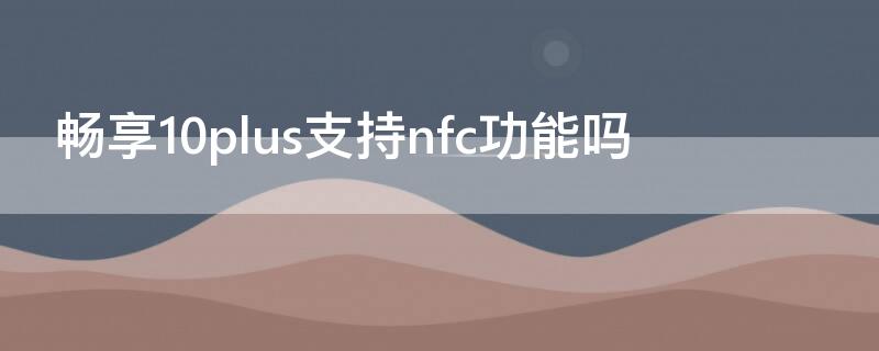 暢享10plus支持nfc功能嗎 暢享10plus支持NFC嗎