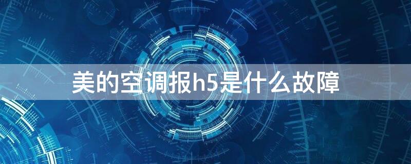 美的空调报h5是什么故障（美的空调显示H5是什么故障）