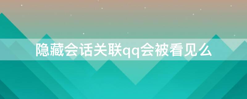 隱藏會(huì)話關(guān)聯(lián)qq會(huì)被看見么（QQ隱藏會(huì)話關(guān)聯(lián)QQ會(huì)不會(huì)看到）