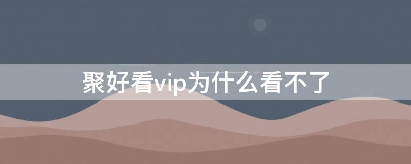 聚好看vip為什么看不了（購買的聚好看會員不能看）