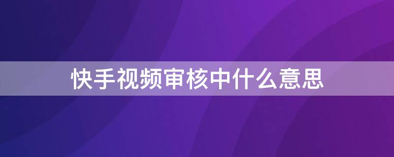 快手视频审核中什么意思（快手视频审核中什么意思啊）