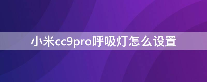 小米cc9pro呼吸灯怎么设置 小米9ccpro呼吸灯在哪里设置