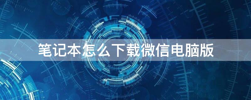 筆記本怎么下載微信電腦版（筆記本怎么下載微信電腦版華為）